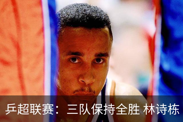 乒超联赛：三队保持全胜 林诗栋“零封”对手