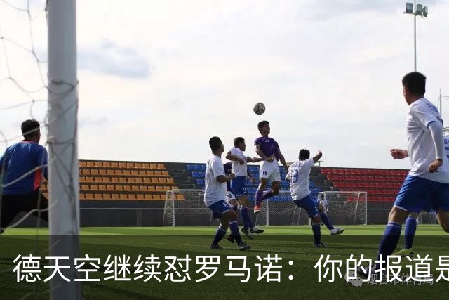 德天空继续怼罗马诺：你的报道是基于概率，不是基于事实