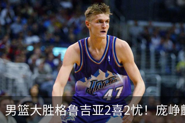 男篮大胜格鲁吉亚2喜2忧！庞峥麟李弘权证明价值，贺希宁再度迷失
