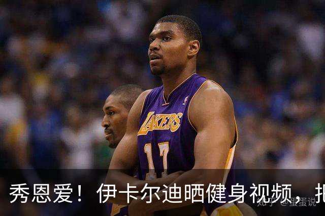 秀恩爱！伊卡尔迪晒健身视频，把新女友当杠铃狂练