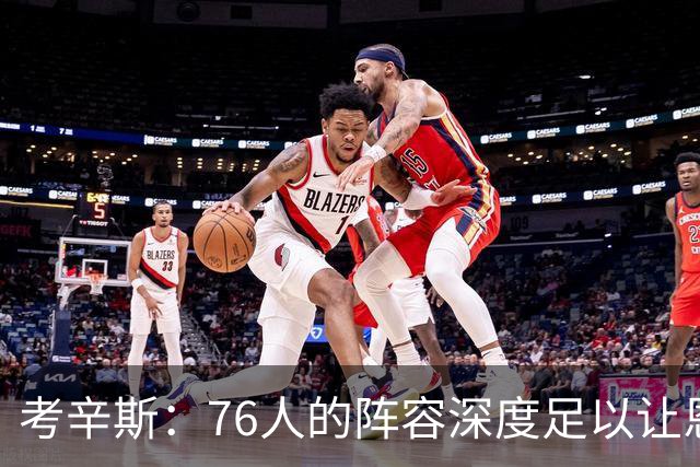 考辛斯：76人的阵容深度足以让恩比德和詹姆斯健康地度过常规赛