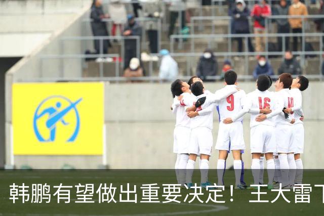韩鹏有望做出重要决定！王大雷下一轮中超或继续首发，以官宣为准