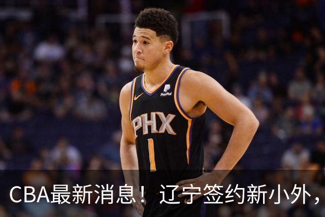 CBA最新消息！辽宁签约新小外，广东为黄明依提供续约合同，山东签约法耶年薪曝光